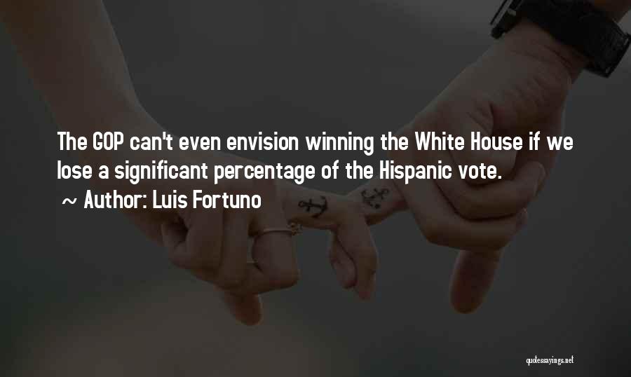 Luis Fortuno Quotes: The Gop Can't Even Envision Winning The White House If We Lose A Significant Percentage Of The Hispanic Vote.