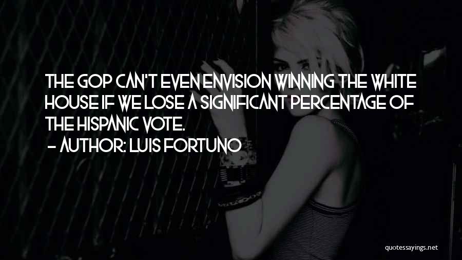 Luis Fortuno Quotes: The Gop Can't Even Envision Winning The White House If We Lose A Significant Percentage Of The Hispanic Vote.