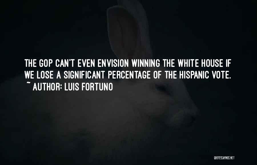 Luis Fortuno Quotes: The Gop Can't Even Envision Winning The White House If We Lose A Significant Percentage Of The Hispanic Vote.
