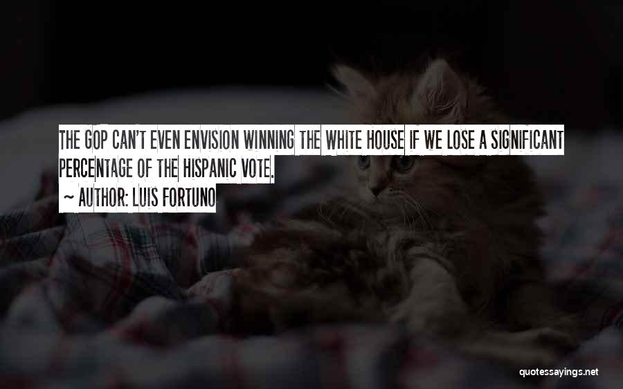 Luis Fortuno Quotes: The Gop Can't Even Envision Winning The White House If We Lose A Significant Percentage Of The Hispanic Vote.