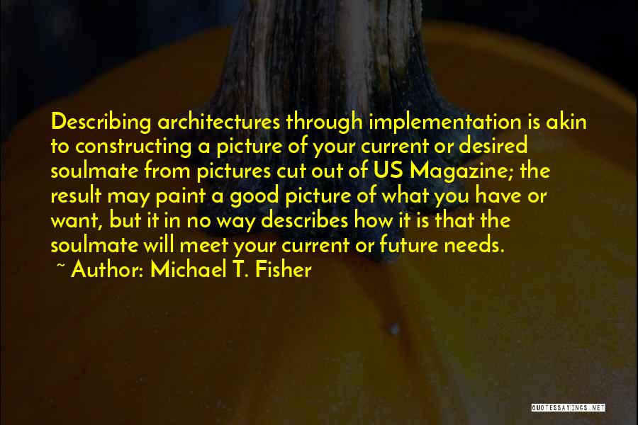 Michael T. Fisher Quotes: Describing Architectures Through Implementation Is Akin To Constructing A Picture Of Your Current Or Desired Soulmate From Pictures Cut Out