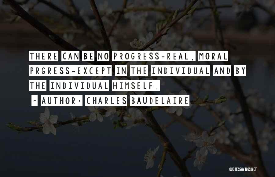 Charles Baudelaire Quotes: There Can Be No Progress-real, Moral Prgress-except In The Individual And By The Individual Himself.