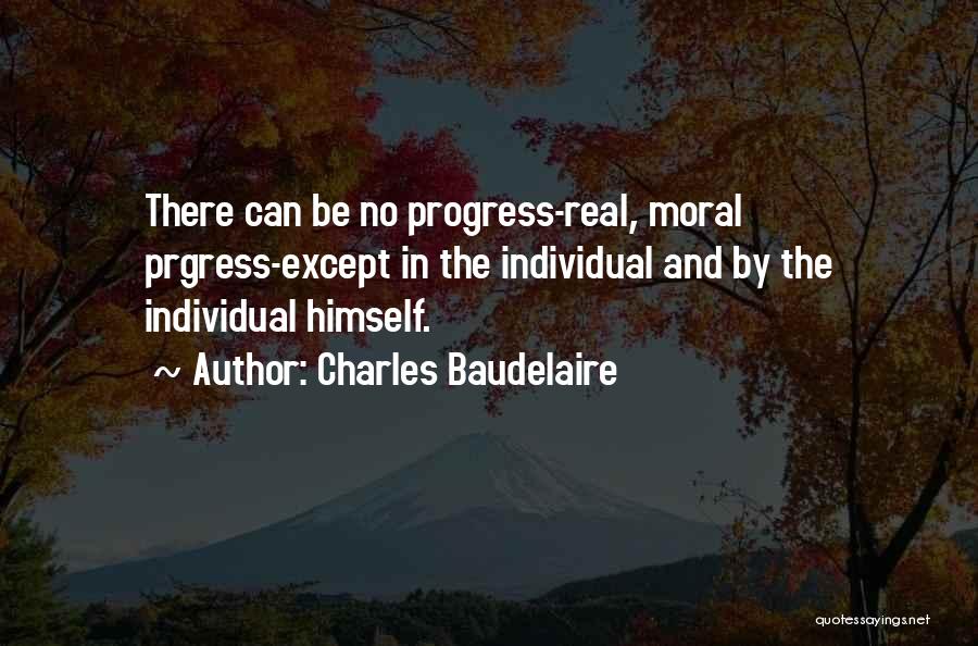 Charles Baudelaire Quotes: There Can Be No Progress-real, Moral Prgress-except In The Individual And By The Individual Himself.