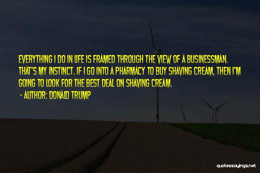 Donald Trump Quotes: Everything I Do In Life Is Framed Through The View Of A Businessman. That's My Instinct. If I Go Into