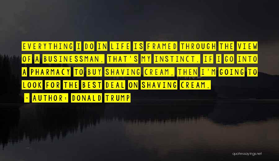 Donald Trump Quotes: Everything I Do In Life Is Framed Through The View Of A Businessman. That's My Instinct. If I Go Into