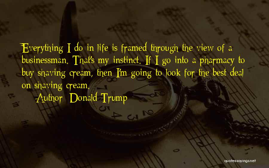 Donald Trump Quotes: Everything I Do In Life Is Framed Through The View Of A Businessman. That's My Instinct. If I Go Into