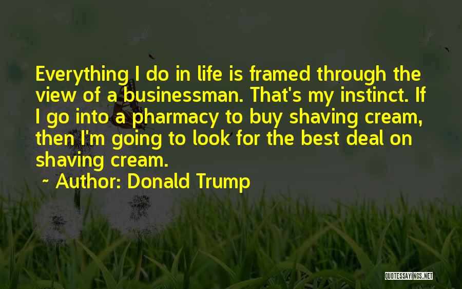 Donald Trump Quotes: Everything I Do In Life Is Framed Through The View Of A Businessman. That's My Instinct. If I Go Into