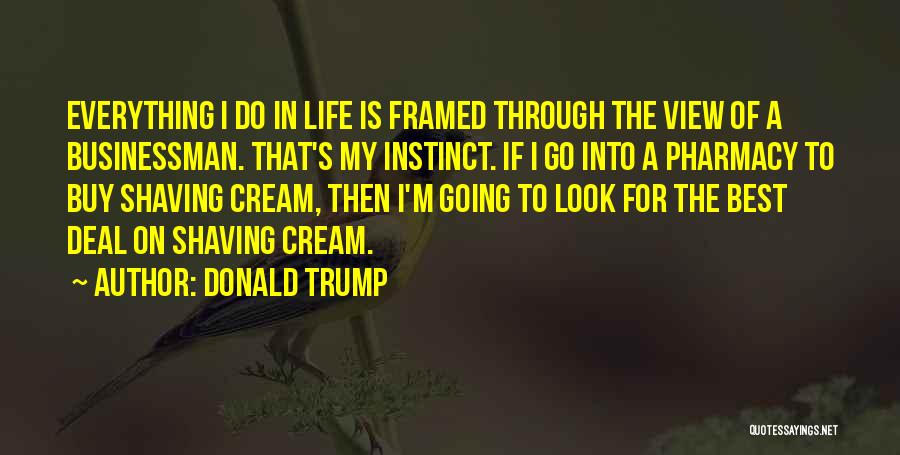 Donald Trump Quotes: Everything I Do In Life Is Framed Through The View Of A Businessman. That's My Instinct. If I Go Into