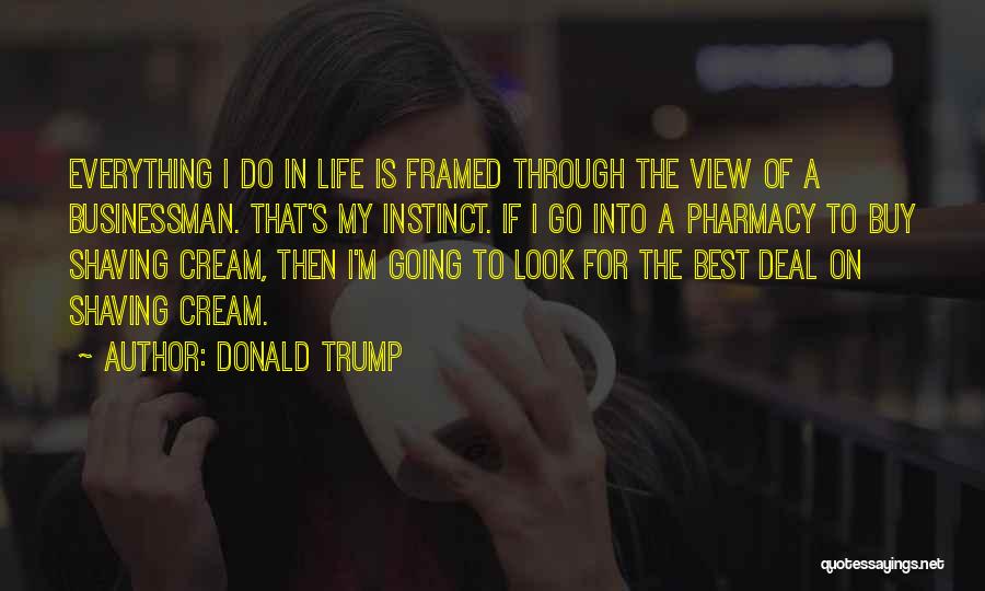 Donald Trump Quotes: Everything I Do In Life Is Framed Through The View Of A Businessman. That's My Instinct. If I Go Into