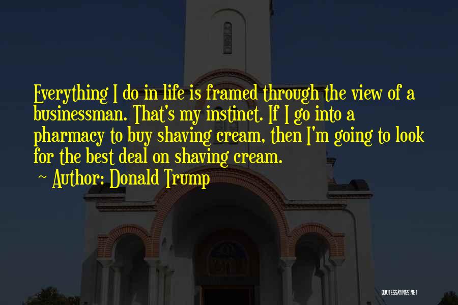 Donald Trump Quotes: Everything I Do In Life Is Framed Through The View Of A Businessman. That's My Instinct. If I Go Into