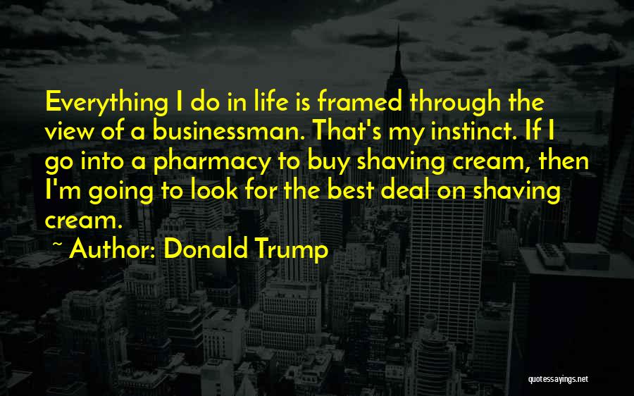 Donald Trump Quotes: Everything I Do In Life Is Framed Through The View Of A Businessman. That's My Instinct. If I Go Into