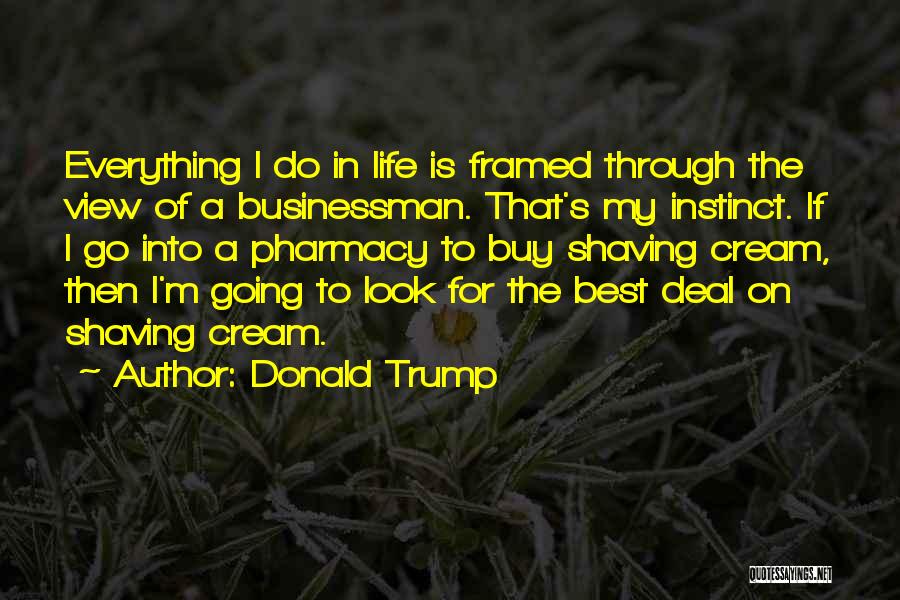 Donald Trump Quotes: Everything I Do In Life Is Framed Through The View Of A Businessman. That's My Instinct. If I Go Into