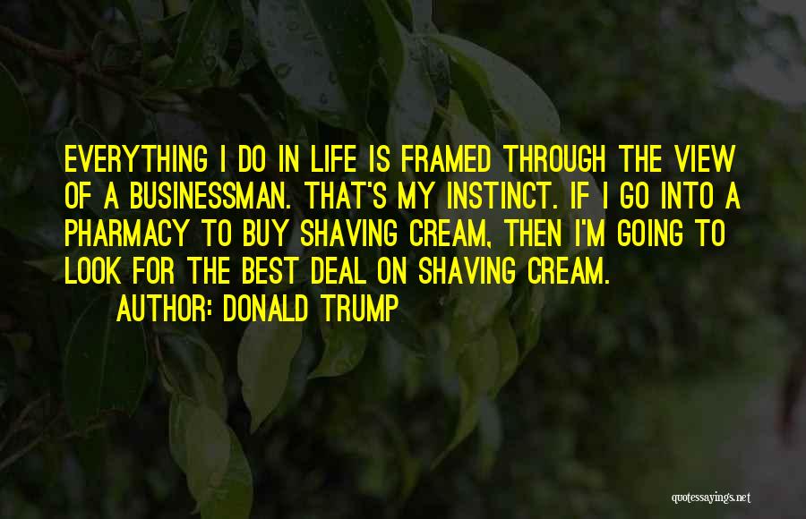 Donald Trump Quotes: Everything I Do In Life Is Framed Through The View Of A Businessman. That's My Instinct. If I Go Into