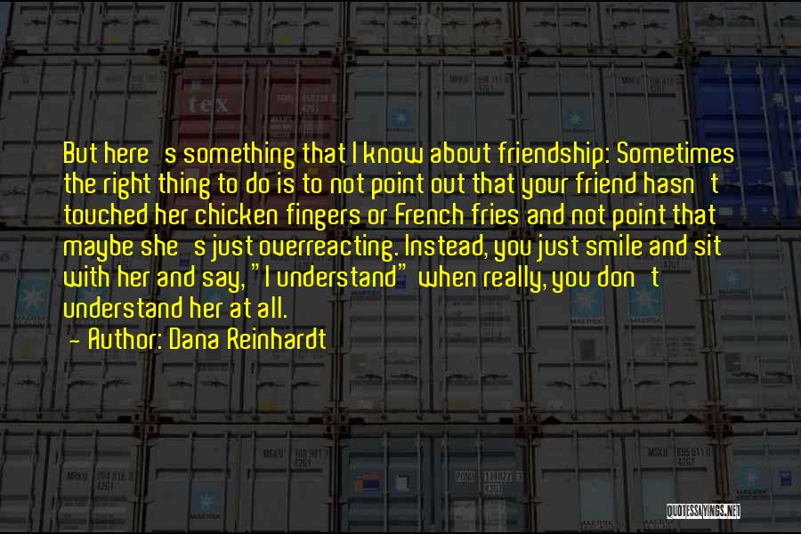 Dana Reinhardt Quotes: But Here's Something That I Know About Friendship: Sometimes The Right Thing To Do Is To Not Point Out That