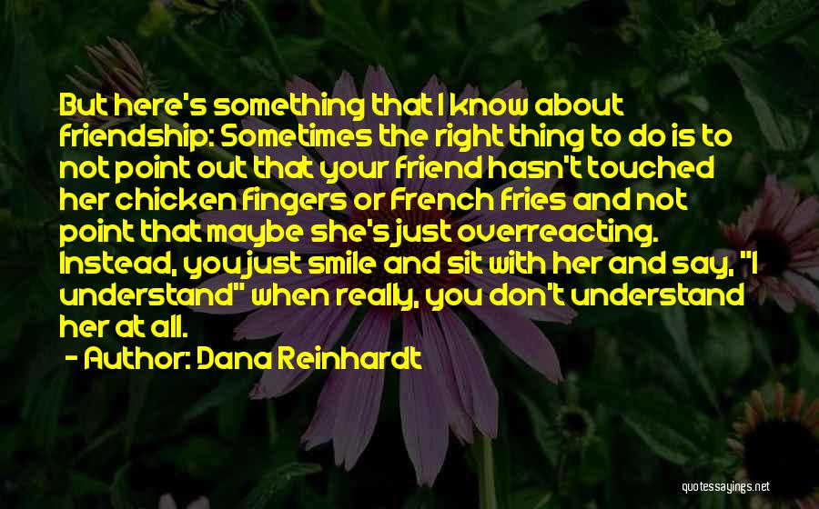 Dana Reinhardt Quotes: But Here's Something That I Know About Friendship: Sometimes The Right Thing To Do Is To Not Point Out That