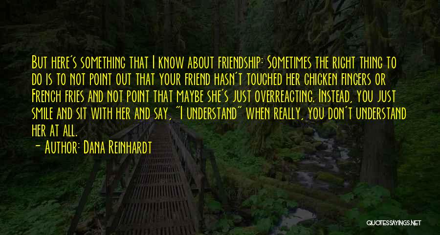 Dana Reinhardt Quotes: But Here's Something That I Know About Friendship: Sometimes The Right Thing To Do Is To Not Point Out That