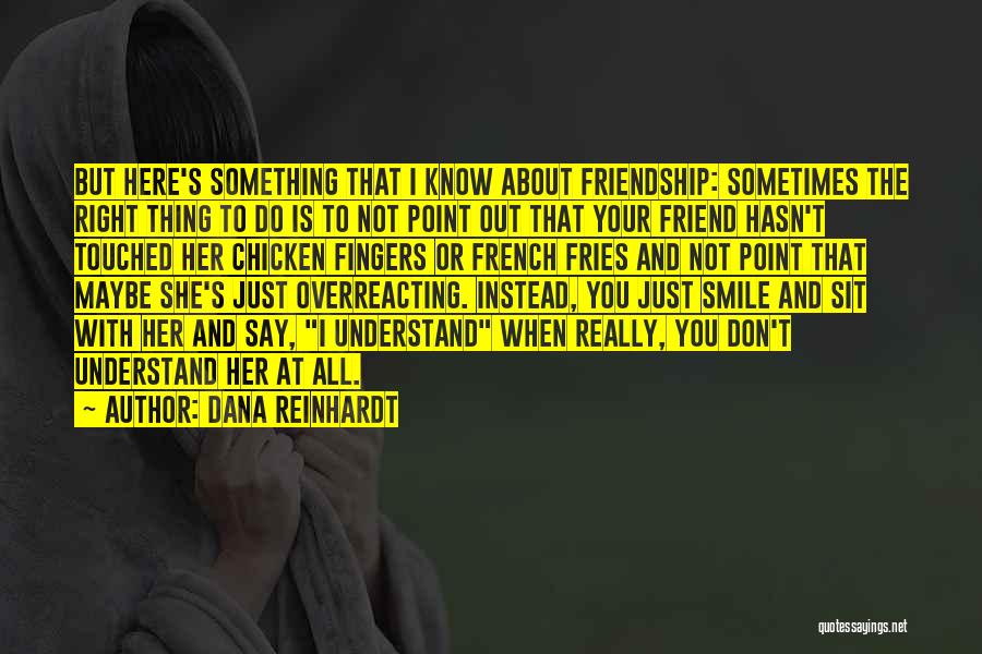 Dana Reinhardt Quotes: But Here's Something That I Know About Friendship: Sometimes The Right Thing To Do Is To Not Point Out That