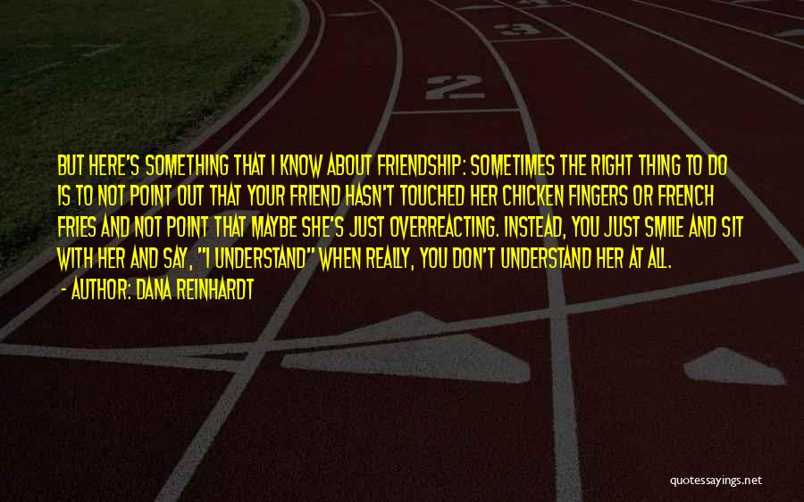 Dana Reinhardt Quotes: But Here's Something That I Know About Friendship: Sometimes The Right Thing To Do Is To Not Point Out That