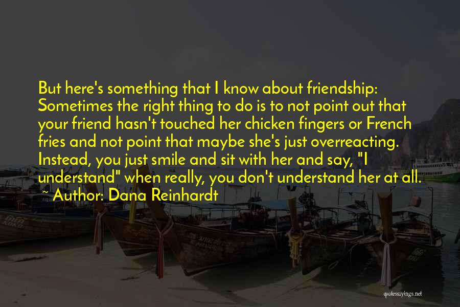 Dana Reinhardt Quotes: But Here's Something That I Know About Friendship: Sometimes The Right Thing To Do Is To Not Point Out That