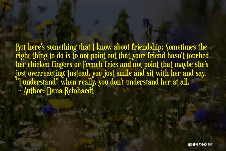 Dana Reinhardt Quotes: But Here's Something That I Know About Friendship: Sometimes The Right Thing To Do Is To Not Point Out That