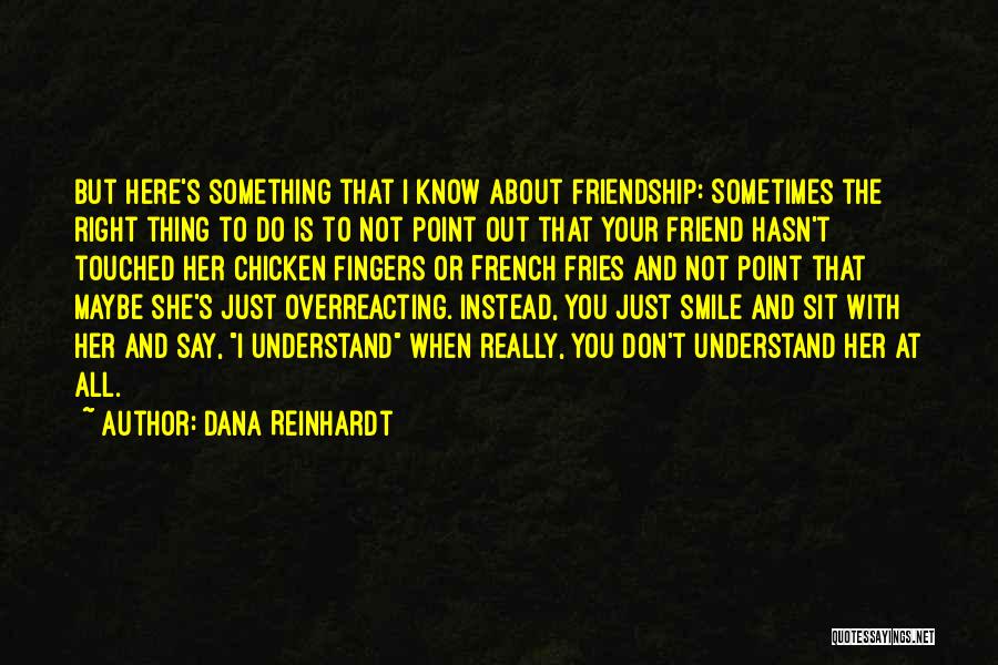 Dana Reinhardt Quotes: But Here's Something That I Know About Friendship: Sometimes The Right Thing To Do Is To Not Point Out That