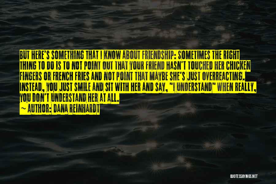 Dana Reinhardt Quotes: But Here's Something That I Know About Friendship: Sometimes The Right Thing To Do Is To Not Point Out That