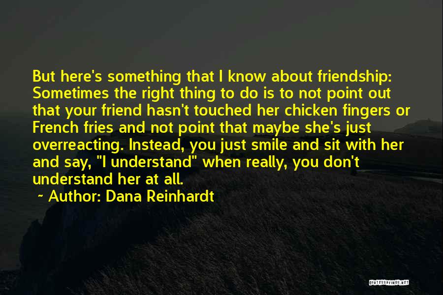 Dana Reinhardt Quotes: But Here's Something That I Know About Friendship: Sometimes The Right Thing To Do Is To Not Point Out That