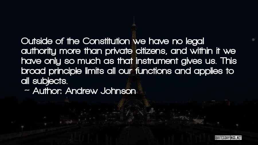 Andrew Johnson Quotes: Outside Of The Constitution We Have No Legal Authority More Than Private Citizens, And Within It We Have Only So