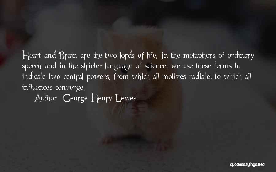 George Henry Lewes Quotes: Heart And Brain Are The Two Lords Of Life. In The Metaphors Of Ordinary Speech And In The Stricter Language