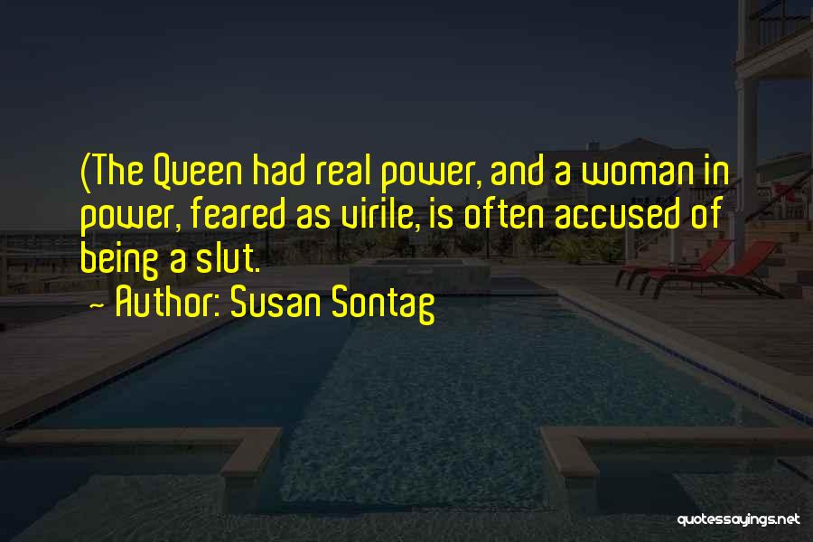 Susan Sontag Quotes: (the Queen Had Real Power, And A Woman In Power, Feared As Virile, Is Often Accused Of Being A Slut.