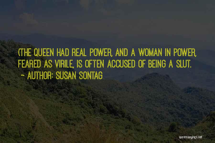 Susan Sontag Quotes: (the Queen Had Real Power, And A Woman In Power, Feared As Virile, Is Often Accused Of Being A Slut.