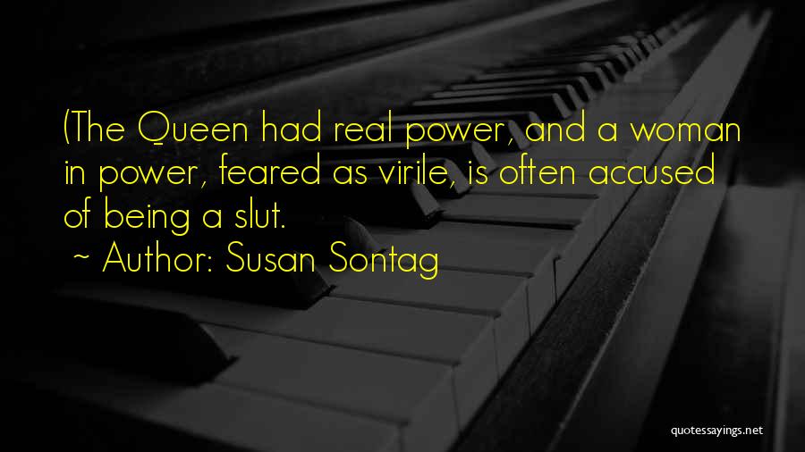 Susan Sontag Quotes: (the Queen Had Real Power, And A Woman In Power, Feared As Virile, Is Often Accused Of Being A Slut.