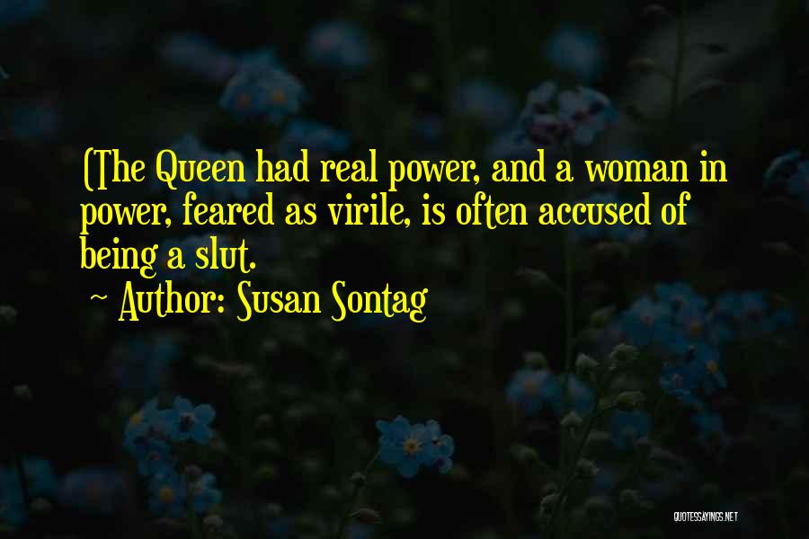 Susan Sontag Quotes: (the Queen Had Real Power, And A Woman In Power, Feared As Virile, Is Often Accused Of Being A Slut.