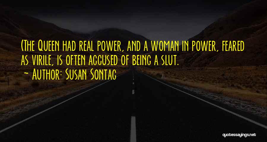 Susan Sontag Quotes: (the Queen Had Real Power, And A Woman In Power, Feared As Virile, Is Often Accused Of Being A Slut.