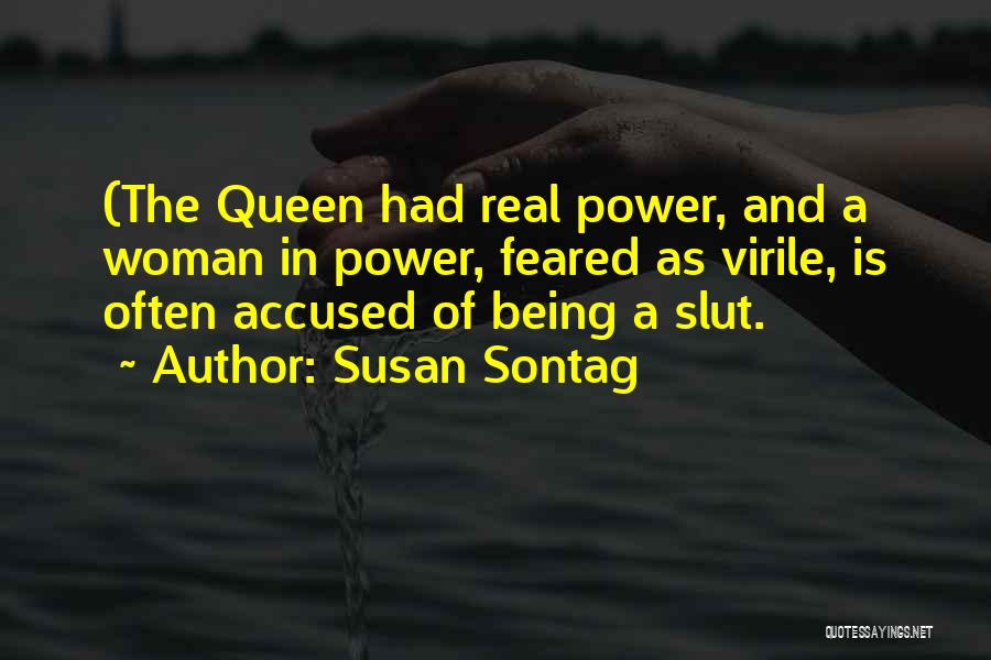 Susan Sontag Quotes: (the Queen Had Real Power, And A Woman In Power, Feared As Virile, Is Often Accused Of Being A Slut.