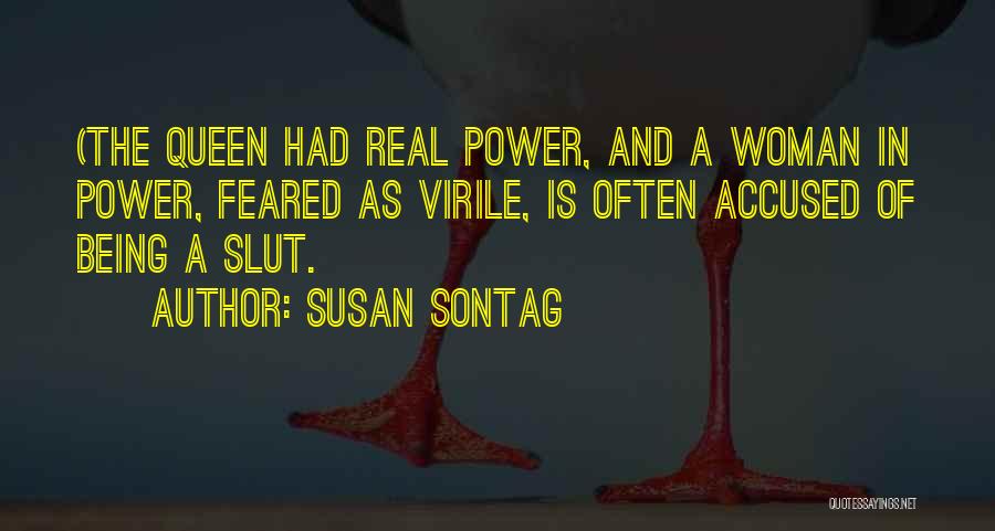 Susan Sontag Quotes: (the Queen Had Real Power, And A Woman In Power, Feared As Virile, Is Often Accused Of Being A Slut.