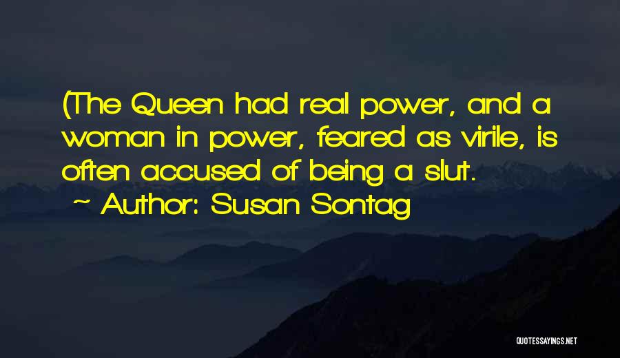 Susan Sontag Quotes: (the Queen Had Real Power, And A Woman In Power, Feared As Virile, Is Often Accused Of Being A Slut.