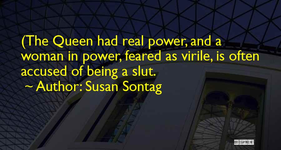 Susan Sontag Quotes: (the Queen Had Real Power, And A Woman In Power, Feared As Virile, Is Often Accused Of Being A Slut.