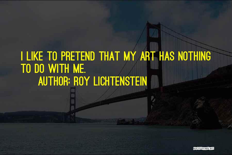 Roy Lichtenstein Quotes: I Like To Pretend That My Art Has Nothing To Do With Me.