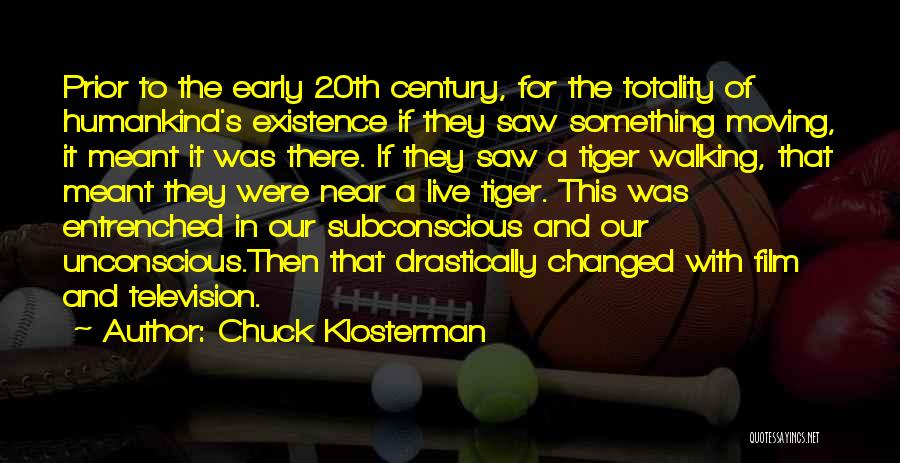 Chuck Klosterman Quotes: Prior To The Early 20th Century, For The Totality Of Humankind's Existence If They Saw Something Moving, It Meant It