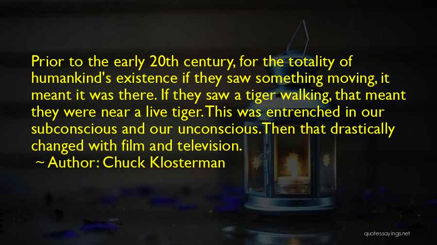 Chuck Klosterman Quotes: Prior To The Early 20th Century, For The Totality Of Humankind's Existence If They Saw Something Moving, It Meant It