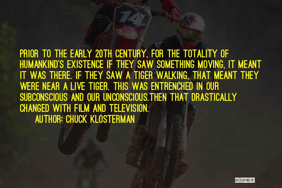 Chuck Klosterman Quotes: Prior To The Early 20th Century, For The Totality Of Humankind's Existence If They Saw Something Moving, It Meant It