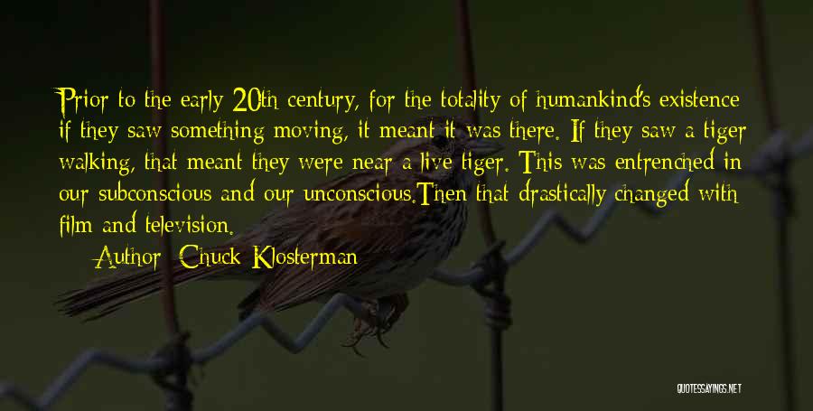 Chuck Klosterman Quotes: Prior To The Early 20th Century, For The Totality Of Humankind's Existence If They Saw Something Moving, It Meant It