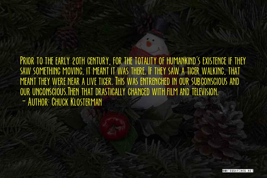 Chuck Klosterman Quotes: Prior To The Early 20th Century, For The Totality Of Humankind's Existence If They Saw Something Moving, It Meant It
