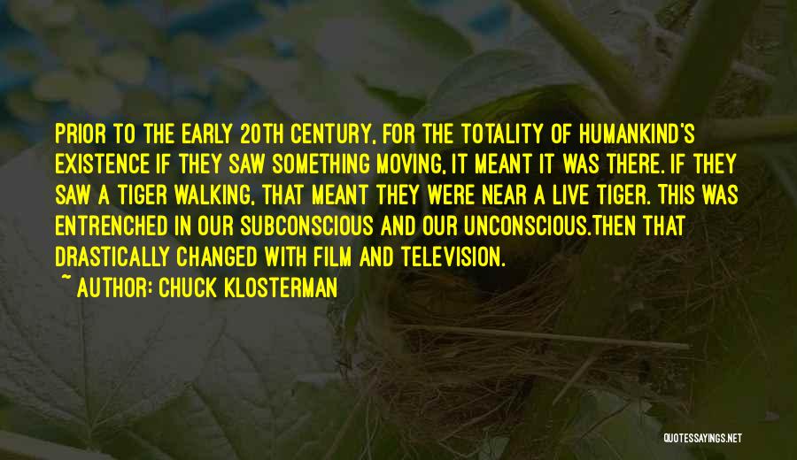 Chuck Klosterman Quotes: Prior To The Early 20th Century, For The Totality Of Humankind's Existence If They Saw Something Moving, It Meant It