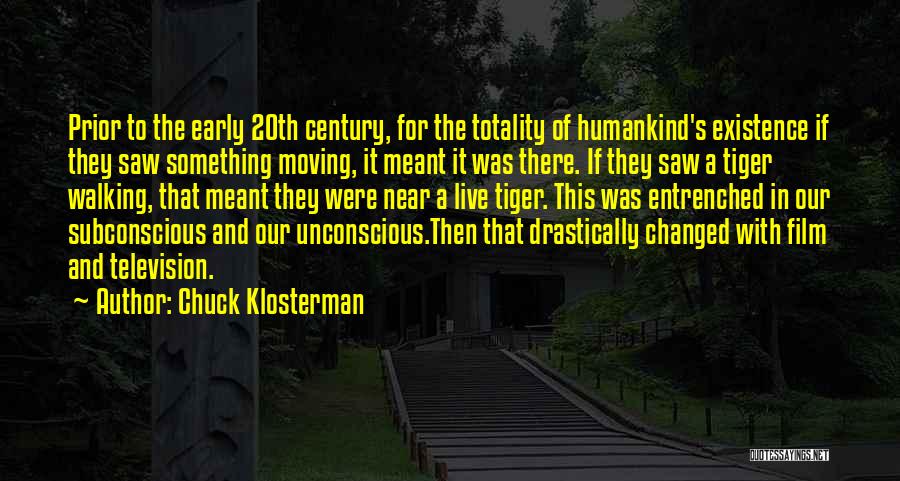 Chuck Klosterman Quotes: Prior To The Early 20th Century, For The Totality Of Humankind's Existence If They Saw Something Moving, It Meant It