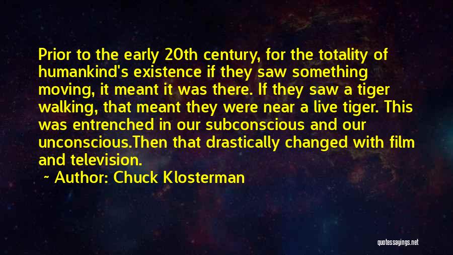 Chuck Klosterman Quotes: Prior To The Early 20th Century, For The Totality Of Humankind's Existence If They Saw Something Moving, It Meant It