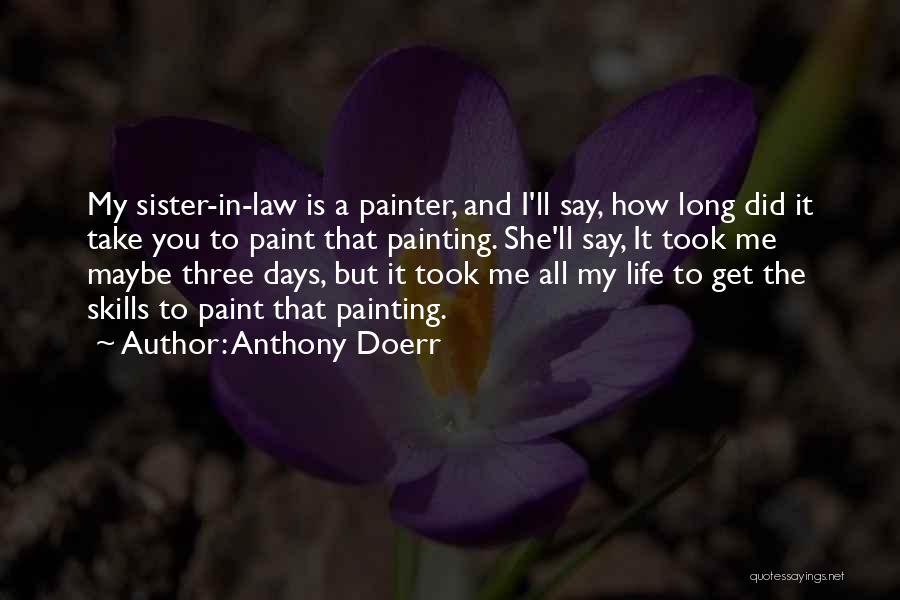 Anthony Doerr Quotes: My Sister-in-law Is A Painter, And I'll Say, How Long Did It Take You To Paint That Painting. She'll Say,