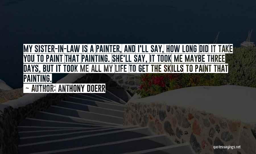 Anthony Doerr Quotes: My Sister-in-law Is A Painter, And I'll Say, How Long Did It Take You To Paint That Painting. She'll Say,