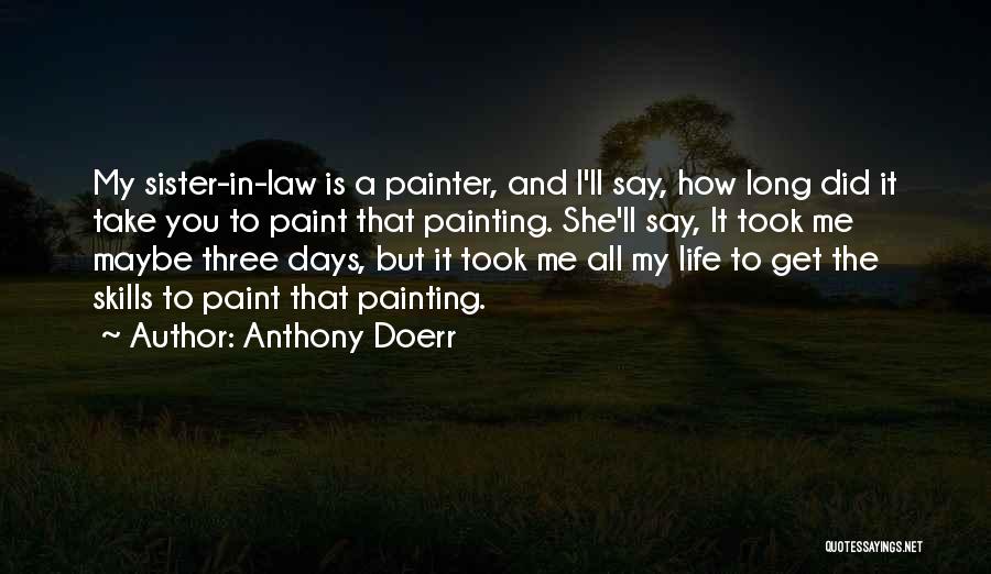 Anthony Doerr Quotes: My Sister-in-law Is A Painter, And I'll Say, How Long Did It Take You To Paint That Painting. She'll Say,